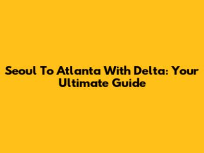 Seoul To Atlanta With Delta: Your Ultimate Guide