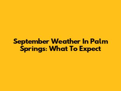 September Weather In Palm Springs: What To Expect