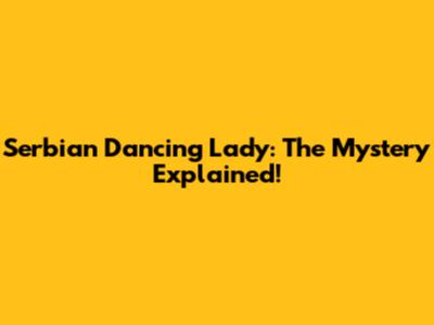 Serbian Dancing Lady: The Mystery Explained!