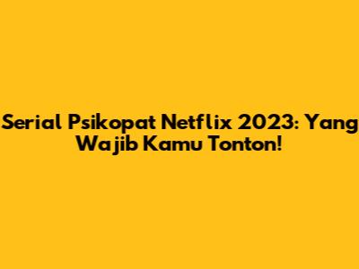Serial Psikopat Netflix 2023: Yang Wajib Kamu Tonton!