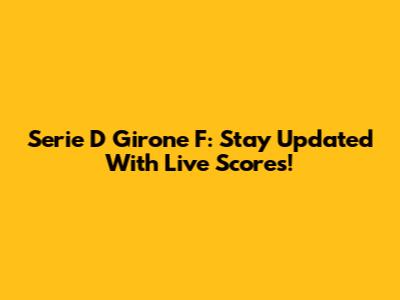 Serie D Girone F: Stay Updated With Live Scores!