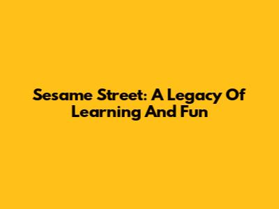 Sesame Street: A Legacy Of Learning And Fun