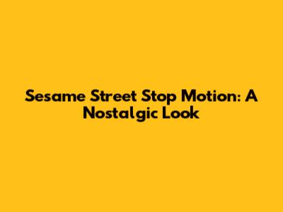 Sesame Street Stop Motion: A Nostalgic Look