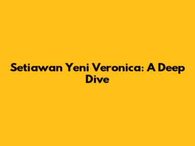 Setiawan Yeni Veronica: A Deep Dive