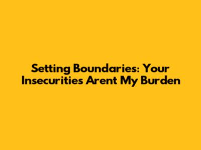 Setting Boundaries: Your Insecurities Aren't My Burden