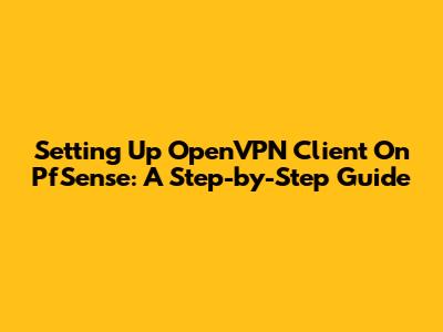 Setting Up OpenVPN Client On PfSense: A Step-by-Step Guide