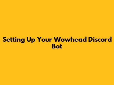 Setting Up Your Wowhead Discord Bot