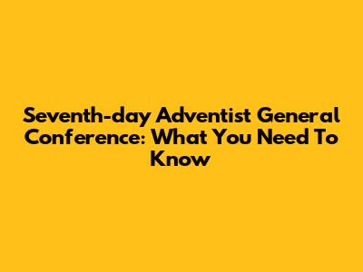 Seventh-day Adventist General Conference: What You Need To Know