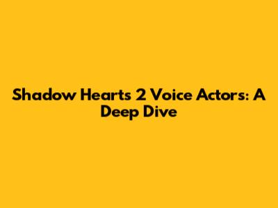 Shadow Hearts 2 Voice Actors: A Deep Dive