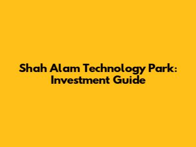 Shah Alam Technology Park: Investment Guide