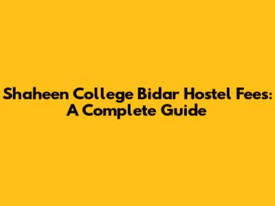Shaheen College Bidar Hostel Fees: A Complete Guide