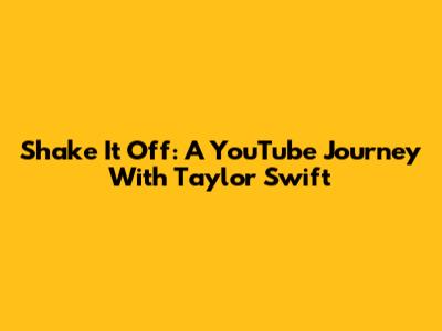 Shake It Off: A YouTube Journey With Taylor Swift