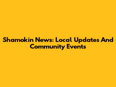 Shamokin News: Local Updates And Community Events