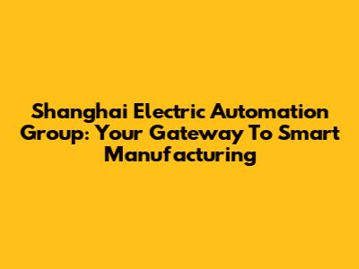 Shanghai Electric Automation Group: Your Gateway To Smart Manufacturing