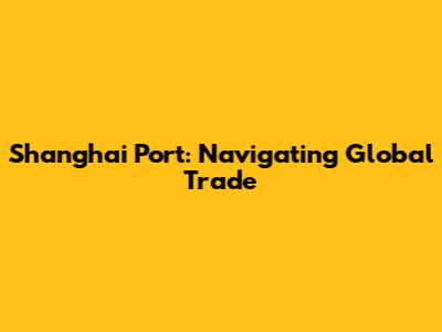 Shanghai Port: Navigating Global Trade