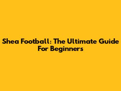 Shea Football: The Ultimate Guide For Beginners