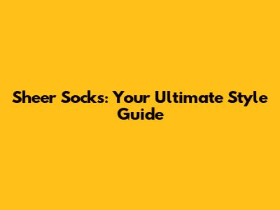 Sheer Socks: Your Ultimate Style Guide