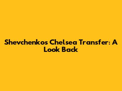 Shevchenko's Chelsea Transfer: A Look Back