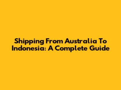 Shipping From Australia To Indonesia: A Complete Guide