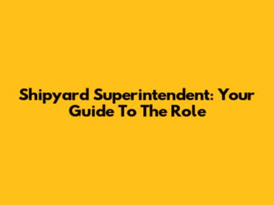 Shipyard Superintendent: Your Guide To The Role
