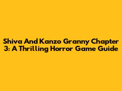 Shiva And Kanzo Granny Chapter 3: A Thrilling Horror Game Guide