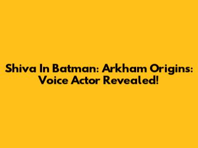 Shiva In Batman: Arkham Origins: Voice Actor Revealed!