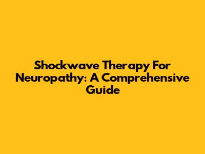 Shockwave Therapy For Neuropathy: A Comprehensive Guide
