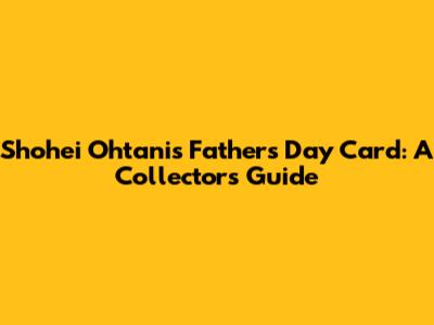 Shohei Ohtani's Father's Day Card: A Collector's Guide