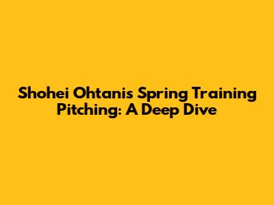 Shohei Ohtani's Spring Training Pitching: A Deep Dive
