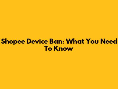 Shopee Device Ban: What You Need To Know