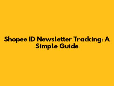 Shopee ID Newsletter Tracking: A Simple Guide