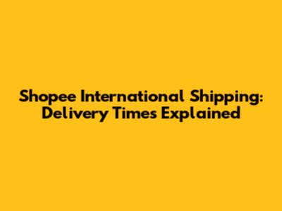 Shopee International Shipping: Delivery Times Explained