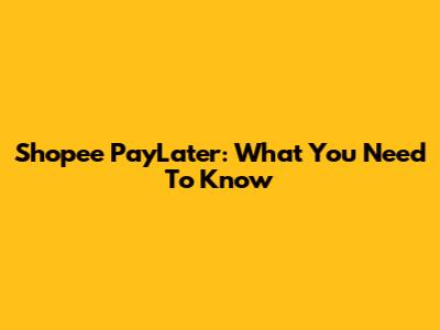 Shopee PayLater: What You Need To Know