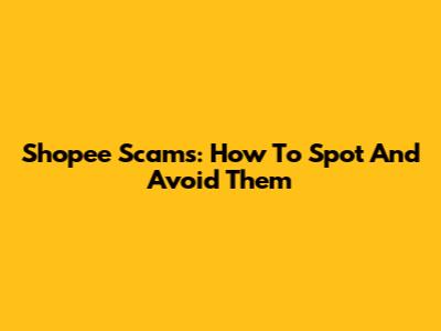 Shopee Scams: How To Spot And Avoid Them