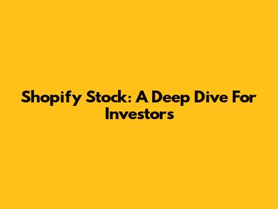 Shopify Stock: A Deep Dive For Investors