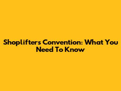 Shoplifters Convention: What You Need To Know