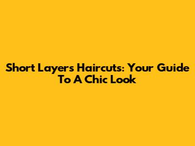 Short Layers Haircuts: Your Guide To A Chic Look