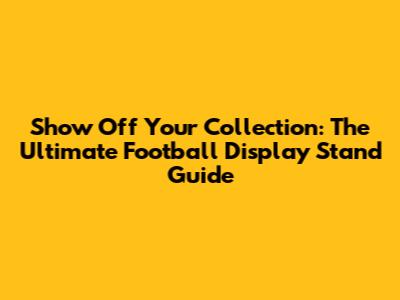Show Off Your Collection: The Ultimate Football Display Stand Guide