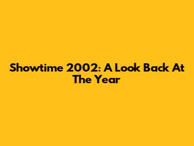 Showtime 2002: A Look Back At The Year