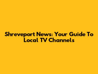 Shreveport News: Your Guide To Local TV Channels