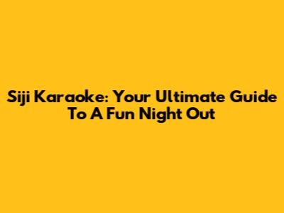 Siji Karaoke: Your Ultimate Guide To A Fun Night Out
