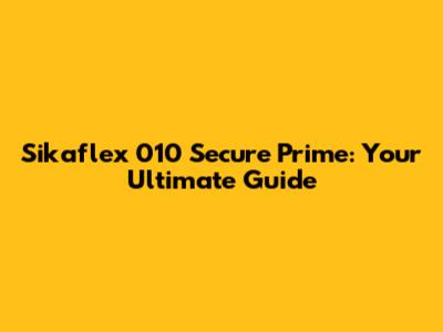 Sikaflex 010 Secure Prime: Your Ultimate Guide