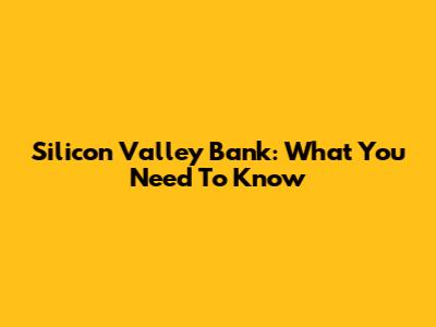 Silicon Valley Bank: What You Need To Know