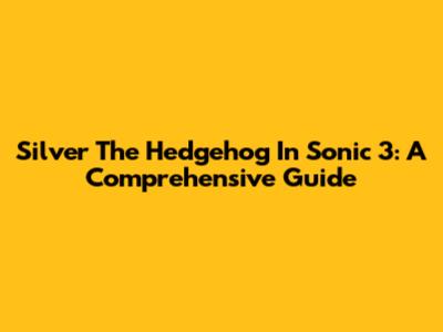 Silver The Hedgehog In Sonic 3: A Comprehensive Guide