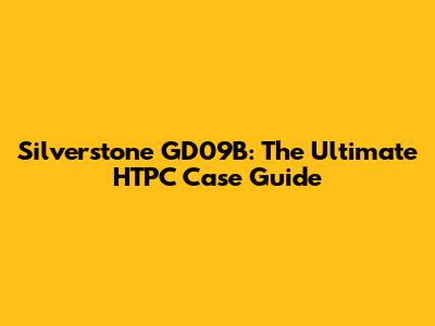 Silverstone GD09B: The Ultimate HTPC Case Guide