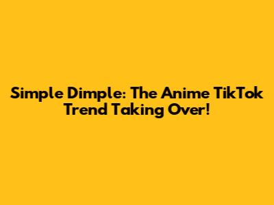 Simple Dimple: The Anime TikTok Trend Taking Over!