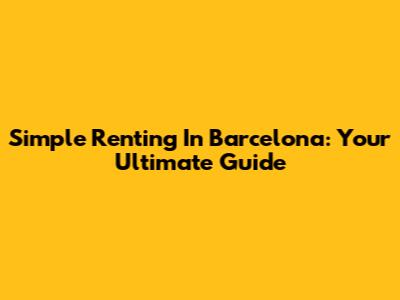 Simple Renting In Barcelona: Your Ultimate Guide