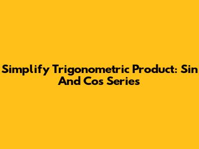 Simplify Trigonometric Product: Sin And Cos Series