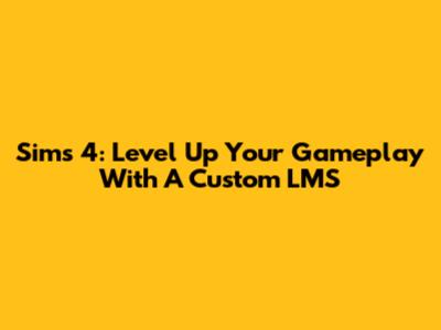 Sims 4: Level Up Your Gameplay With A Custom LMS