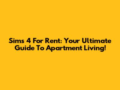 Sims 4 For Rent: Your Ultimate Guide To Apartment Living!